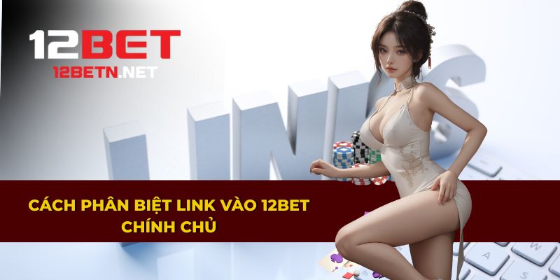 Hướng dẫn nhận biết link truy cập 12BET chính chủ