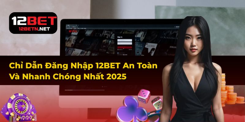 Chỉ Dẫn Đăng Nhập 12BET An Toàn Và Nhanh Chóng Nhất 2025
