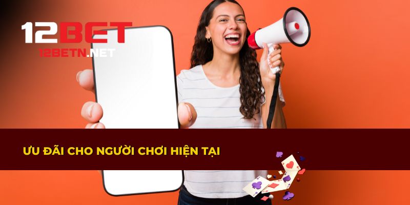 Ưu đãi hấp dẫn dành cho người chơi hiện tại tại 12BET