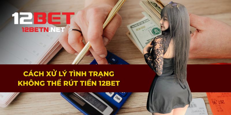Cách xử lý tình trạng không thể rút tiền 12BET