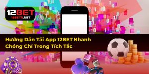 Hướng Dẫn Tải App 12BET Nhanh Chóng Chỉ Trong Tích Tắc