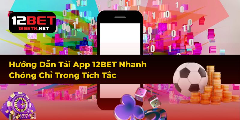 Hướng Dẫn Tải App 12BET Nhanh Chóng Chỉ Trong Tích Tắc